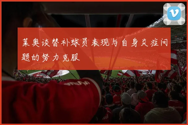 莱奥谈替补球员表现与自身炎症问题的努力克服