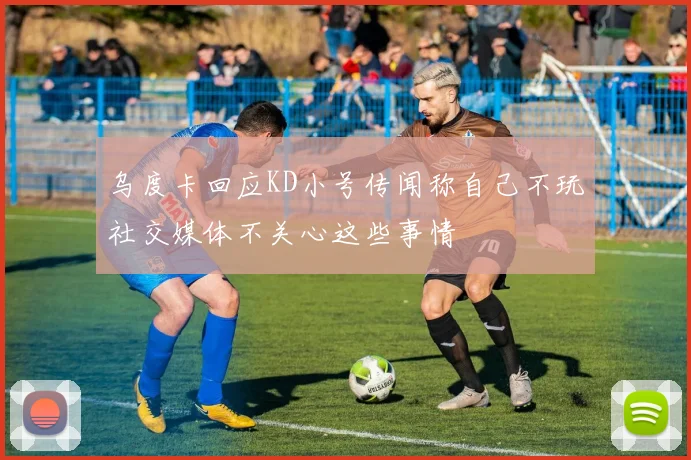 乌度卡回应KD小号传闻称自己不玩社交媒体不关心这些事情