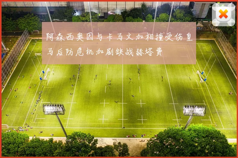 阿森西奥因与卡马文加相撞受伤皇马后防危机加剧缺战赫塔费