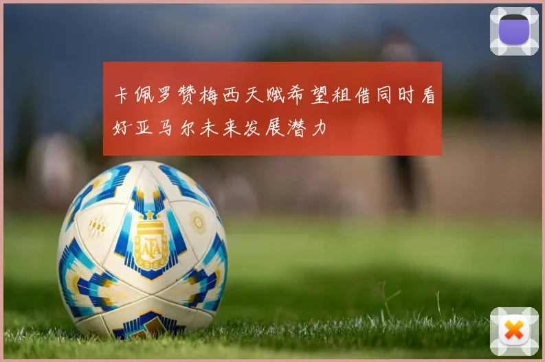 卡佩罗赞梅西天赋希望租借同时看好亚马尔未来发展潜力