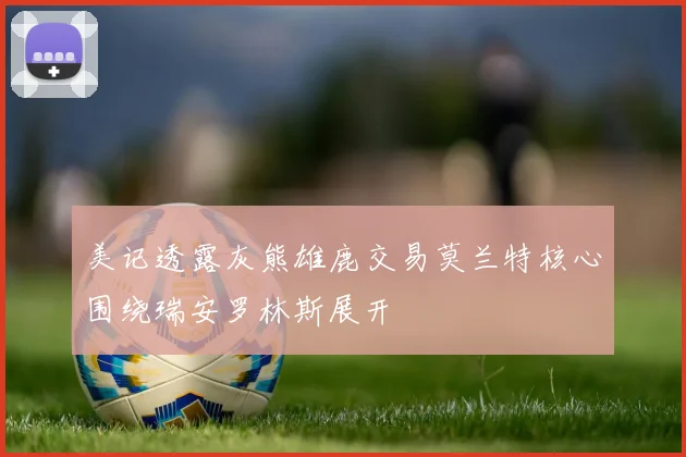 美记透露灰熊雄鹿交易莫兰特核心围绕瑞安罗林斯展开