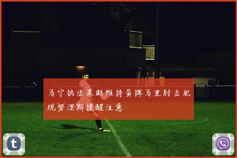 马宁执法果断维持黄牌马里肘击犯规努涅斯提醒注意