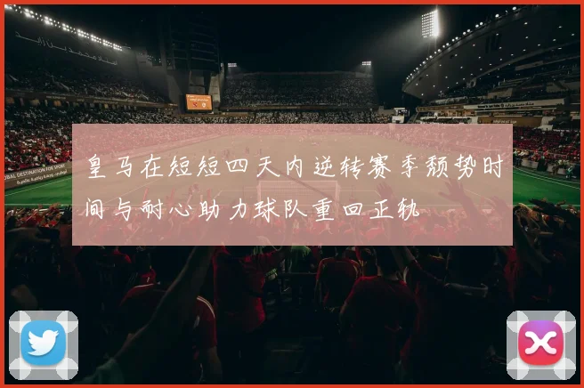 皇马在短短四天内逆转赛季颓势时间与耐心助力球队重回正轨