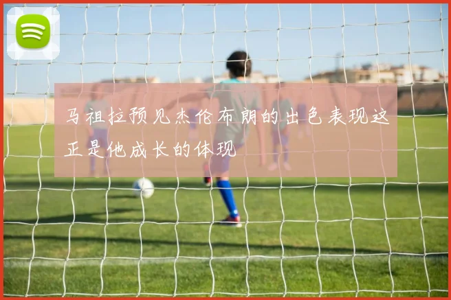 马祖拉预见杰伦布朗的出色表现这正是他成长的体现