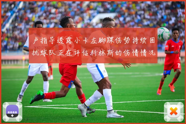 卢指导透露小卡左脚踝伤势持续困扰球队正在评估科林斯的伤情情况