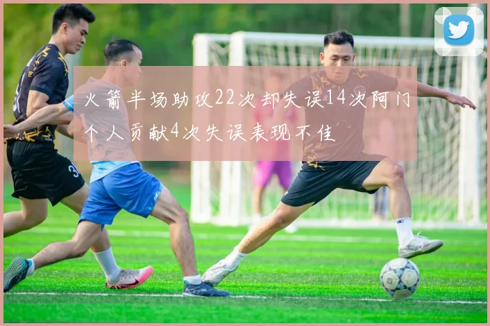 火箭半场助攻22次却失误14次阿门个人贡献4次失误表现不佳