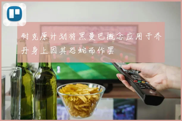 耐克原计划将黑曼巴概念应用于乔丹身上因其恐蛇而作罢