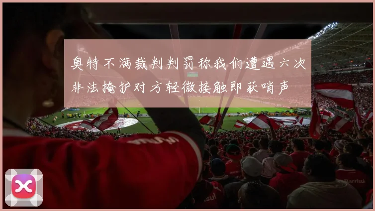 奥特不满裁判判罚称我们遭遇六次非法掩护对方轻微接触即获哨声