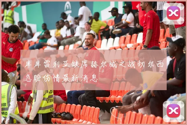 库库雷利亚缺席赫尔城之战切尔西急盼伤情最新消息