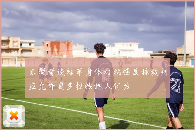 东契奇谈绿军身体对抗强度称裁判应允许更多拉拽抱人行为