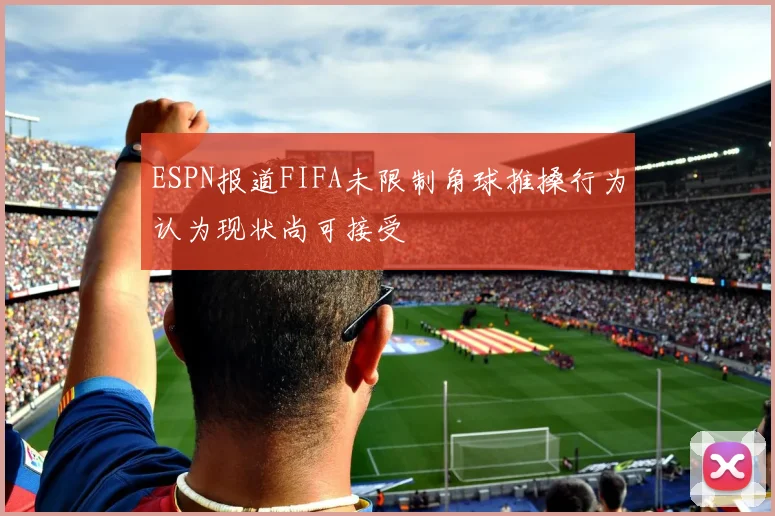 ESPN报道FIFA未限制角球推搡行为认为现状尚可接受