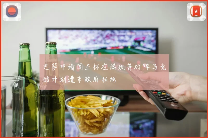 巴萨申请国王杯在诺坎普对阵马竞的计划遭市政府拒绝