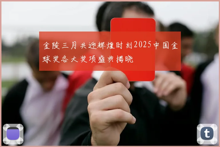 金陵三月共迎辉煌时刻2025中国金球奖各大奖项盛典揭晓