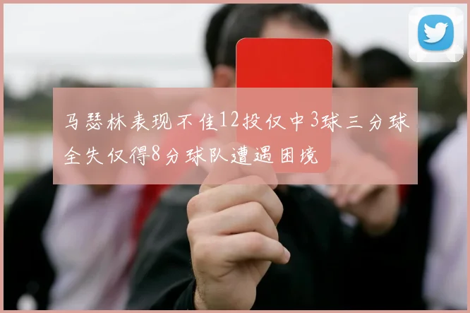 马瑟林表现不佳12投仅中3球三分球全失仅得8分球队遭遇困境