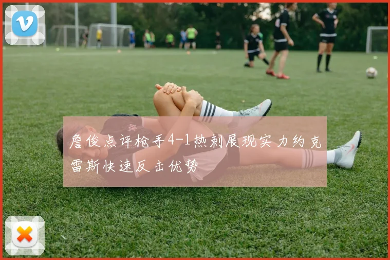 詹俊点评枪手4-1热刺展现实力约克雷斯快速反击优势