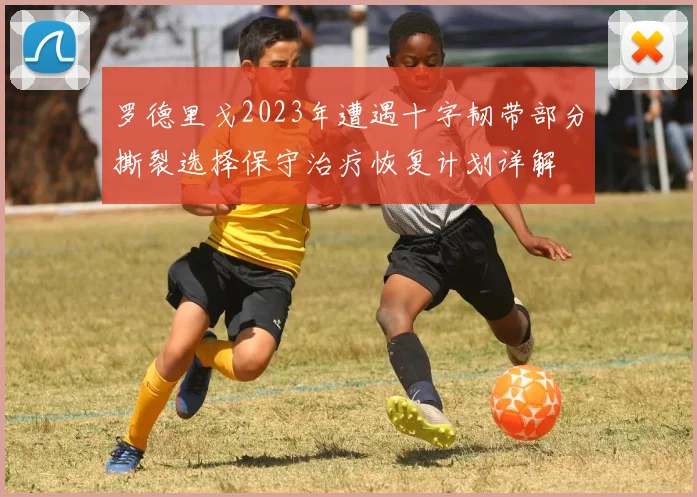 罗德里戈2023年遭遇十字韧带部分撕裂选择保守治疗恢复计划详解