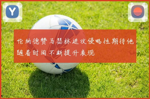 伦纳德赞马瑟林进攻侵略性期待他随着时间不断提升表现